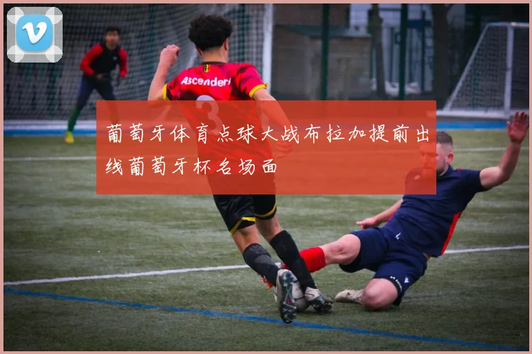 葡萄牙体育点球大战布拉加提前出线葡萄牙杯名场面