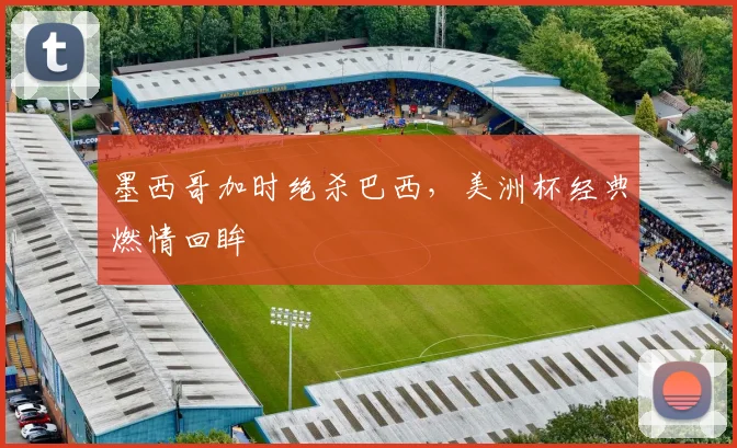 墨西哥加时绝杀巴西，美洲杯经典燃情回眸