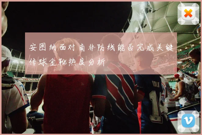 安图纳面对南非防线能否完成关键传球金靴热度分析