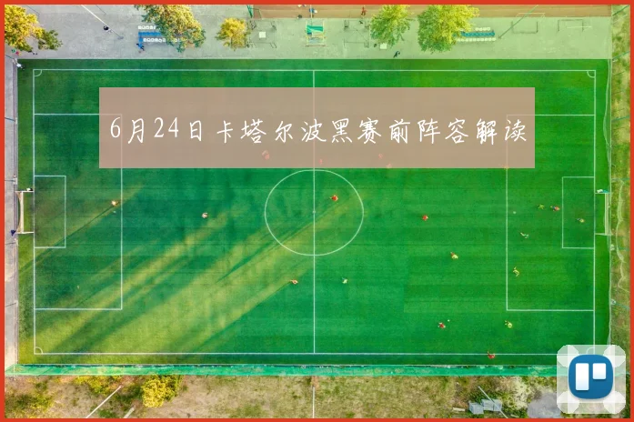 6月24日卡塔尔波黑赛前阵容解读