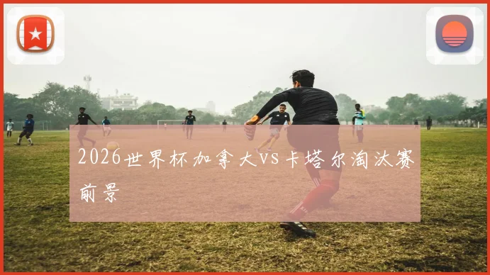 2026世界杯加拿大vs卡塔尔淘汰赛前景