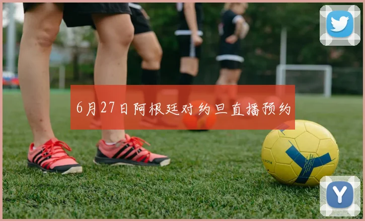 6月27日阿根廷对约旦直播预约