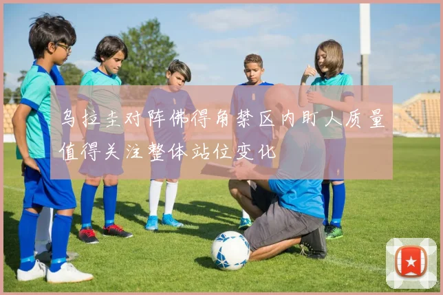 乌拉圭对阵佛得角禁区内盯人质量值得关注整体站位变化
