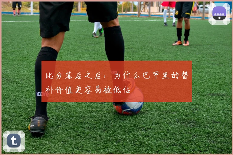 比分落后之后，为什么巴甲里的替补价值更容易被低估