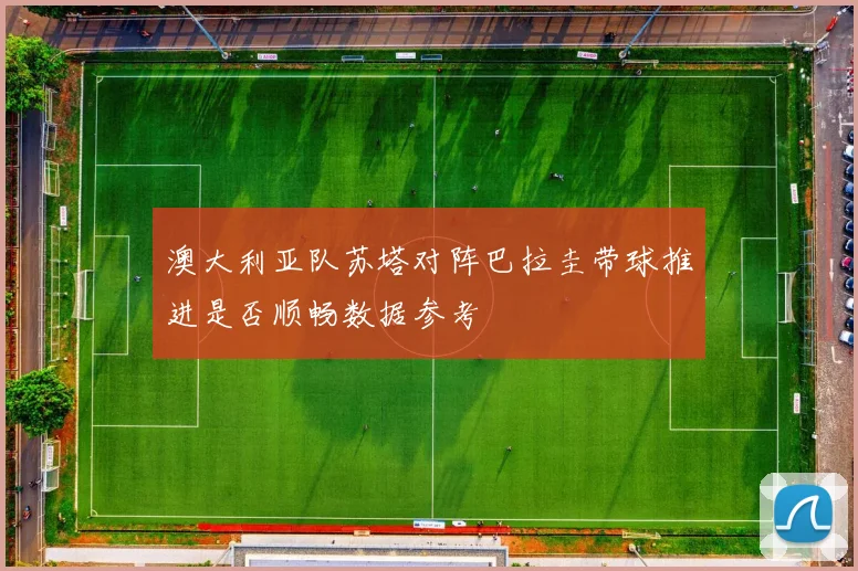 澳大利亚队苏塔对阵巴拉圭带球推进是否顺畅数据参考
