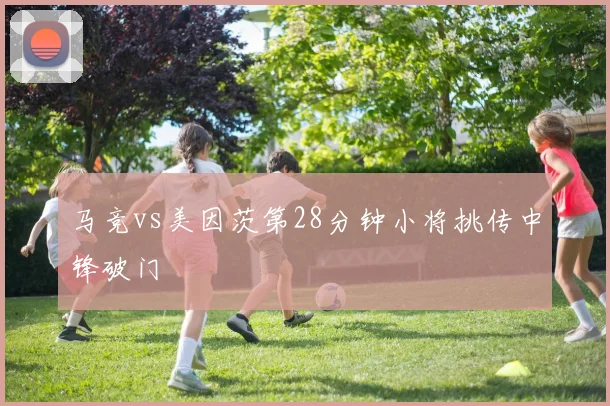 马竞vs美因茨第28分钟小将挑传中锋破门