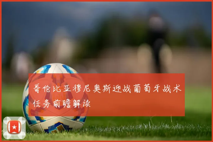 哥伦比亚穆尼奥斯迎战葡萄牙战术任务前瞻解读