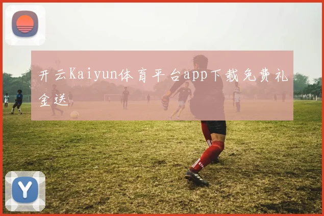 开云Kaiyun体育平台app下载免费礼金送