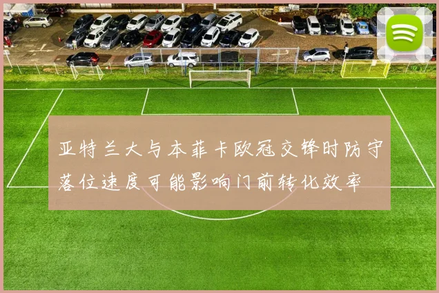 亚特兰大与本菲卡欧冠交锋时防守落位速度可能影响门前转化效率