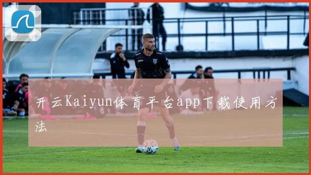 开云Kaiyun体育平台app下载使用方法