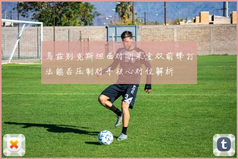 乌兹别克斯坦面对刚果金双前锋打法能否压制对手核心对位解析
