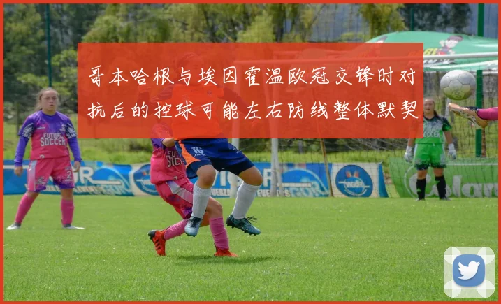 哥本哈根与埃因霍温欧冠交锋时对抗后的控球可能左右防线整体默契