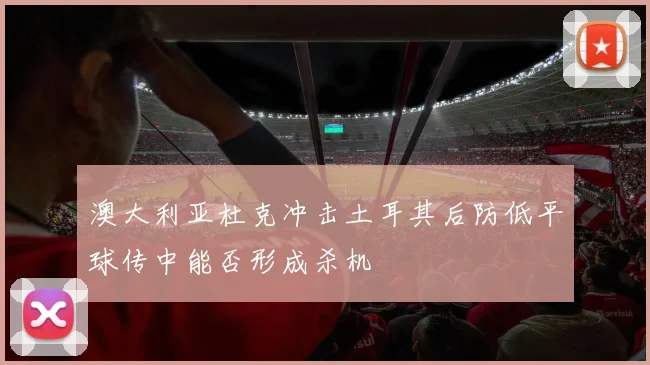 澳大利亚杜克冲击土耳其后防低平球传中能否形成杀机
