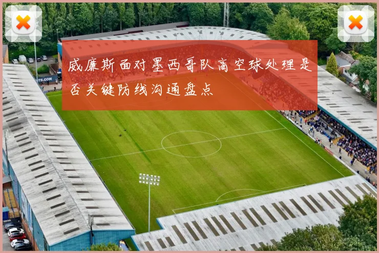 威廉斯面对墨西哥队高空球处理是否关键防线沟通盘点
