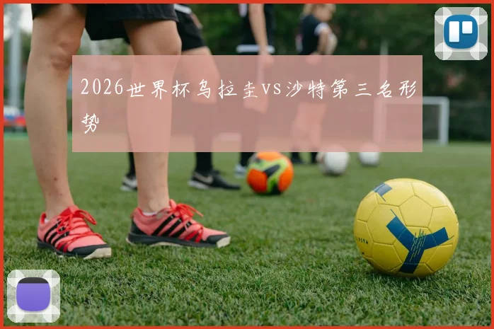 2026世界杯乌拉圭vs沙特第三名形势