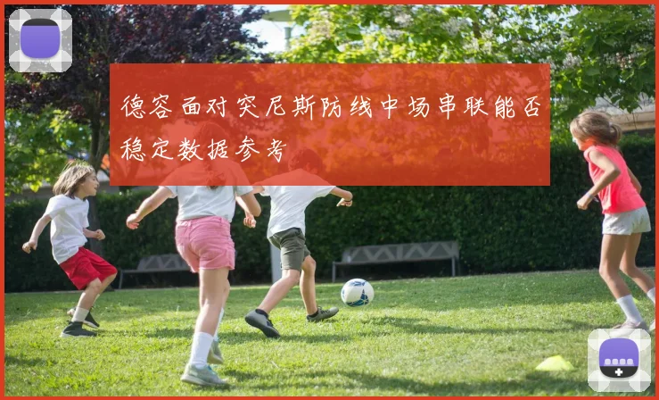 德容面对突尼斯防线中场串联能否稳定数据参考