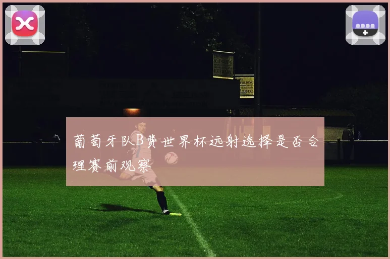 葡萄牙队B费世界杯远射选择是否合理赛前观察