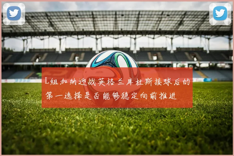 L组加纳迎战英格兰库杜斯接球后的第一选择是否能够稳定向前推进