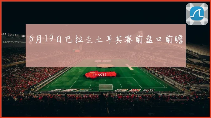 6月19日巴拉圭土耳其赛前盘口前瞻