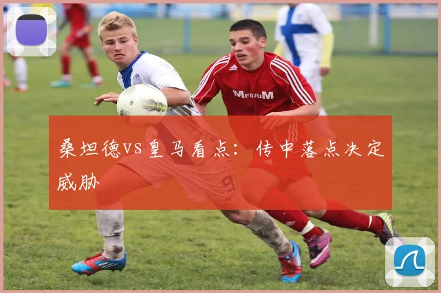桑坦德vs皇马看点：传中落点决定威胁