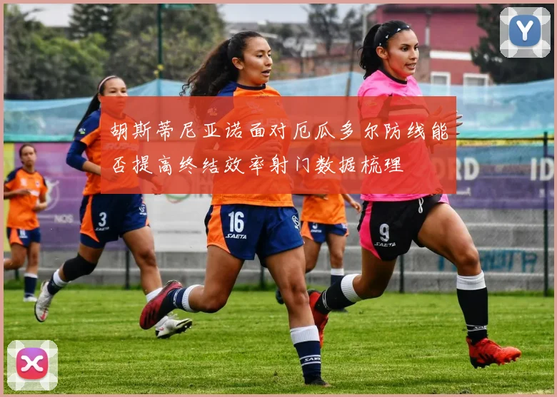 胡斯蒂尼亚诺面对厄瓜多尔防线能否提高终结效率射门数据梳理