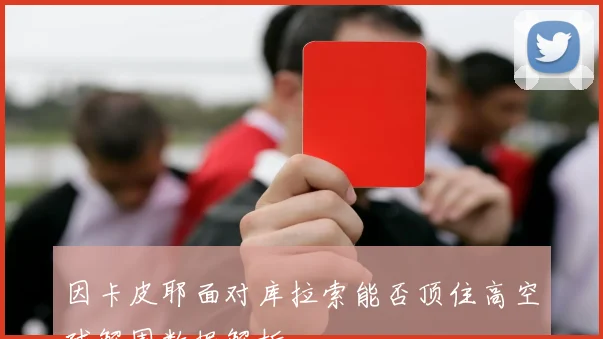 因卡皮耶面对库拉索能否顶住高空球解围数据解析