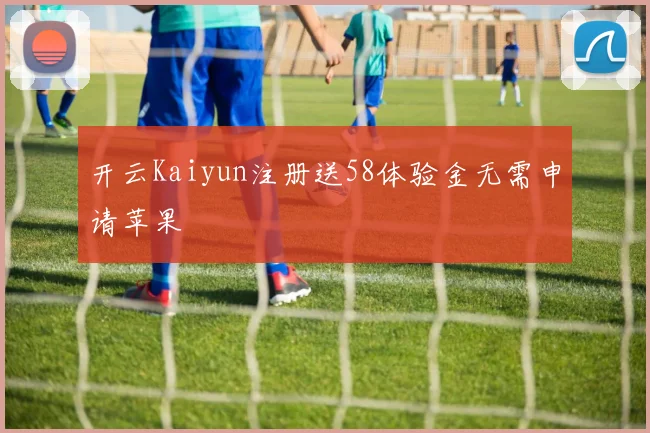 开云Kaiyun注册送58体验金无需申请苹果