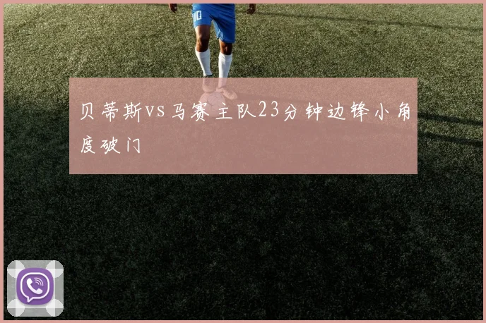 贝蒂斯vs马赛主队23分钟边锋小角度破门