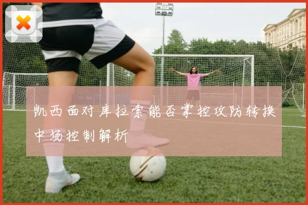 凯西面对库拉索能否掌控攻防转换中场控制解析