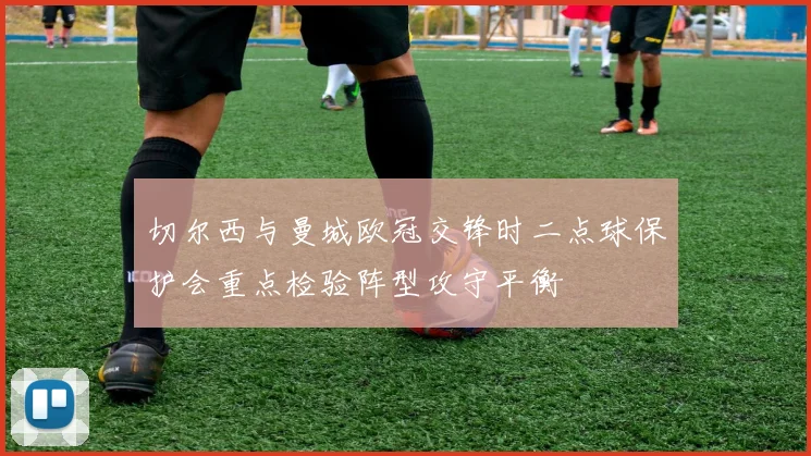 切尔西与曼城欧冠交锋时二点球保护会重点检验阵型攻守平衡