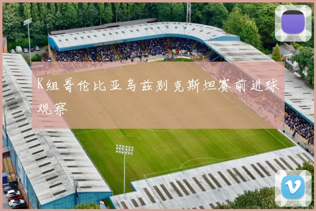K组哥伦比亚乌兹别克斯坦赛前进球观察