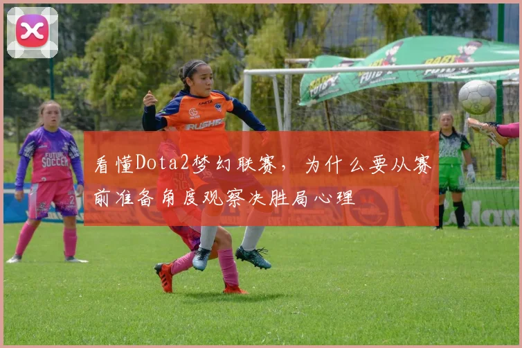 看懂Dota2梦幻联赛，为什么要从赛前准备角度观察决胜局心理