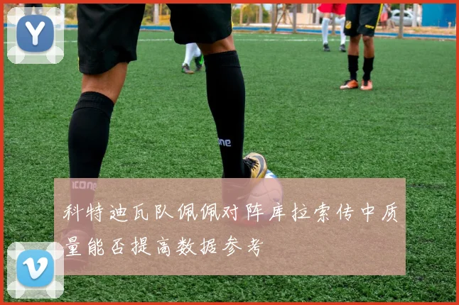 科特迪瓦队佩佩对阵库拉索传中质量能否提高数据参考