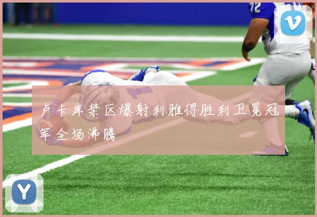 卢卡库禁区爆射利雅得胜利卫冕冠军全场沸腾