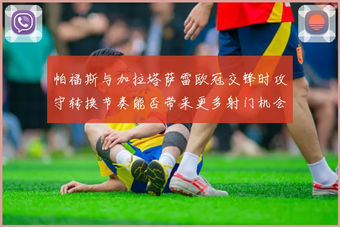 帕福斯与加拉塔萨雷欧冠交锋时攻守转换节奏能否带来更多射门机会